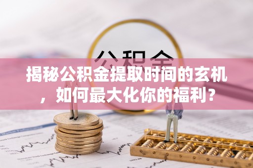 秦都揭秘公积金提取时间的玄机，如何最大化你的福利？