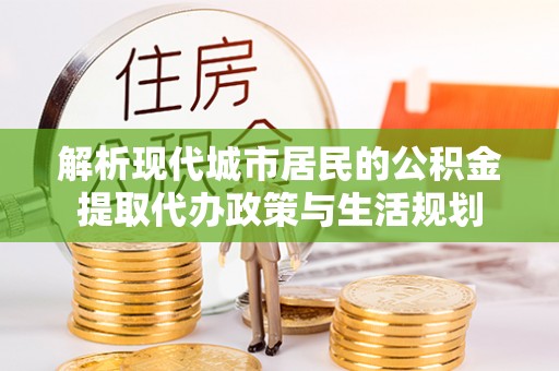 秦都解析现代城市居民的公积金提取代办政策与生活规划