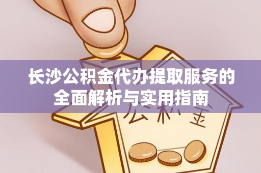 秦都长沙公积金代办提取服务的全面解析与实用指南