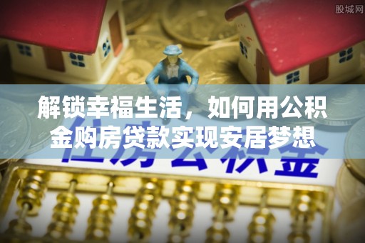 秦都解锁幸福生活，如何用公积金购房贷款实现安居梦想