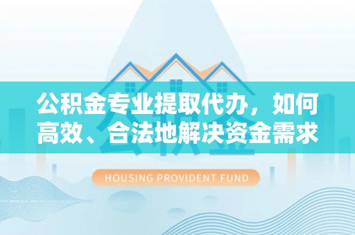 秦都公积金专业提取代办，如何高效、合法地解决资金需求？
