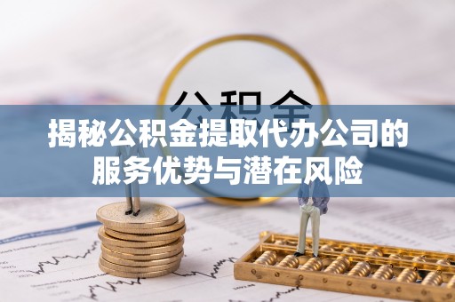 秦都揭秘公积金提取代办公司的服务优势与潜在风险