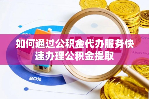 秦都如何通过公积金代办服务快速办理公积金提取