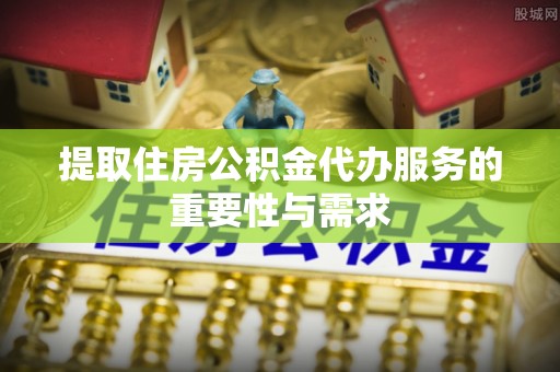 秦都提取住房公积金代办服务的重要性与需求