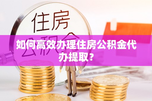 秦都如何高效办理住房公积金代办提取？