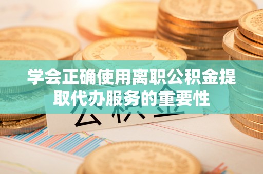 秦都学会正确使用离职公积金提取代办服务的重要性