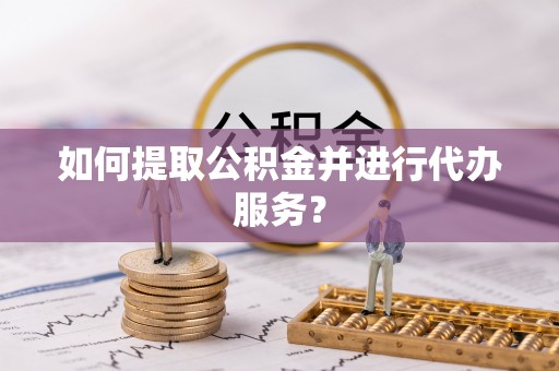 秦都如何提取公积金并进行代办服务？