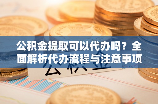 秦都公积金提取可以代办吗？全面解析代办流程与注意事项